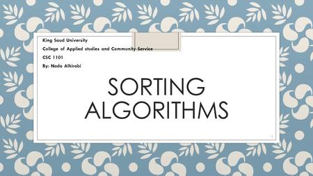 SORTING ALGORITHMS King Saud University College of Applied studies and Community Service CSC 1101 By: Nada Alhirabi 1.