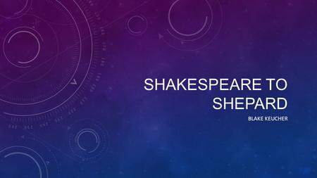 SHAKESPEARE TO SHEPARD BLAKE KEUCHER. WELCOME TO THE CLASS During my time in class, as we dove into the works of Shakespeare and Sam Shepard, the experience.