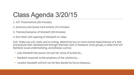 Class Agenda 3/20/15 1. ACT Presentations (20 minutes) 2. Summary and Quote Card Activity (15 minutes) 3. Themes/Scenarios of Macbeth (30 minutes) 4. Exit.