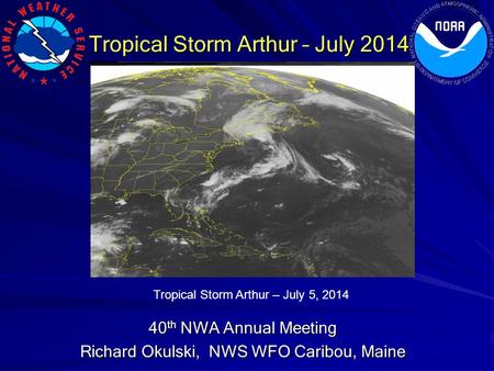 Tropical Storm Arthur – July 2014 40 th NWA Annual Meeting Richard Okulski, NWS WFO Caribou, Maine Tropical Storm Arthur – July 5, 2014.