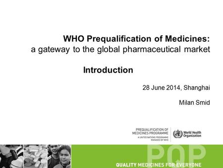 WHO Prequalification of Medicines: a gateway to the global pharmaceutical market Introduction 28 June 2014, Shanghai Milan Smid.