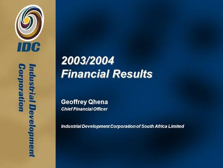 Geoffrey Qhena Chief Financial Officer Industrial Development Corporation of South Africa Limited 2003/2004 Financial Results.