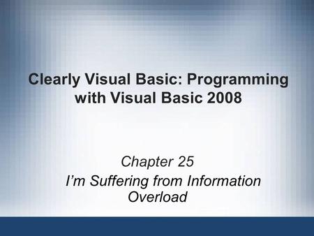 Clearly Visual Basic: Programming with Visual Basic 2008 Chapter 25 I’m Suffering from Information Overload.