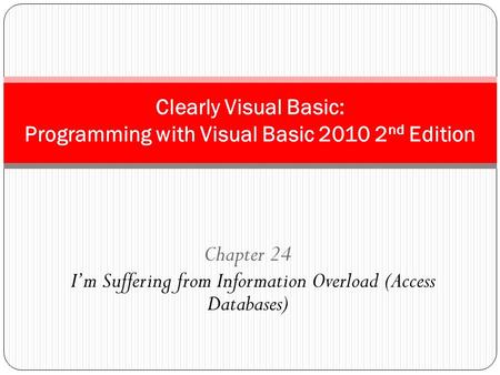 Chapter 24 I’m Suffering from Information Overload (Access Databases) Clearly Visual Basic: Programming with Visual Basic 2010 2 nd Edition.