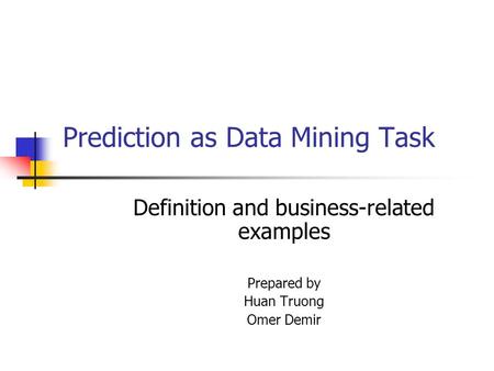 Prediction as Data Mining Task Definition and business-related examples Prepared by Huan Truong Omer Demir.