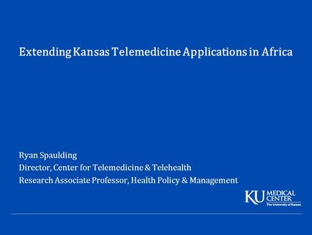 Extending Kansas Telemedicine Applications in Africa Ryan Spaulding Director, Center for Telemedicine & Telehealth Research Associate Professor, Health.