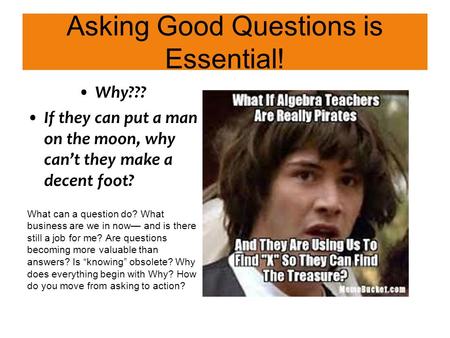 Asking Good Questions is Essential! Why??? If they can put a man on the moon, why can’t they make a decent foot? What can a question do? What business.