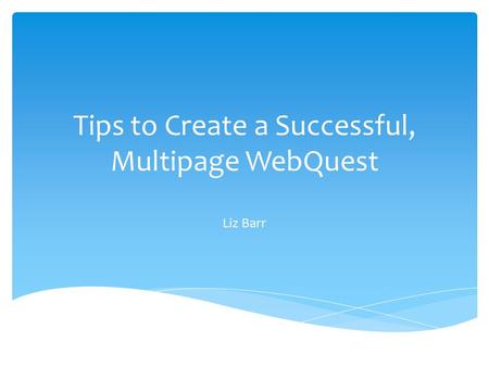 Tips to Create a Successful, Multipage WebQuest Liz Barr.