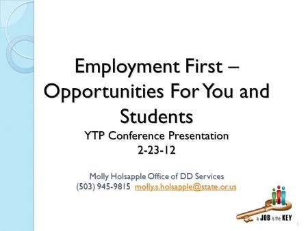 1 Employment First – Opportunities For You and Students YTP Conference Presentation 2-23-12 M olly Holsapple Office of DD Services (503) 945-9815