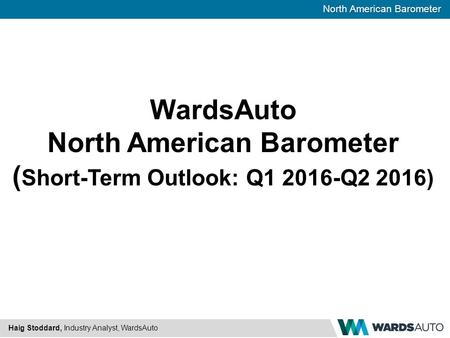 North American Barometer Haig Stoddard, Industry Analyst, WardsAuto WardsAuto North American Barometer ( Short-Term Outlook: Q1 2016-Q2 2016)