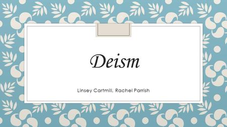 Deism Linsey Cartmill, Rachel Parrish. What Is Deism? ◦ Deism is knowledge of God based on the application of our reason on the designs and laws found.