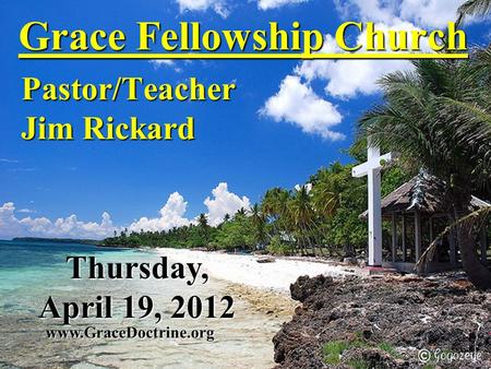 Grace Fellowship Church Pastor/Teacher Jim Rickard www.GraceDoctrine.org Thursday, April 19, 2012.