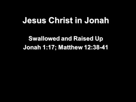 Jesus Christ in Jonah Swallowed and Raised Up Jonah 1:17; Matthew 12:38-41.