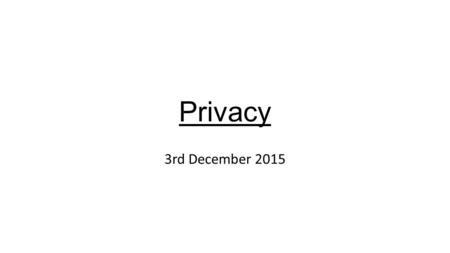 Privacy 3rd December 2015. What is Privacy? ‘Privacy is the claim of individuals, groups, or institutions to determine for themselves when, how, and to.