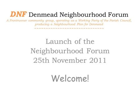 DNF Denmead Neighbourhood Forum A Frontrunner community group, operating as a Working Party of the Parish Council, producing a Neighbourhood Plan for Denmead.