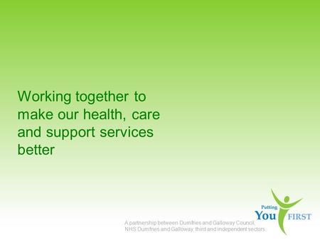 Working together to make our health, care and support services better A partnership between Dumfries and Galloway Council, NHS Dumfries and Galloway, third.