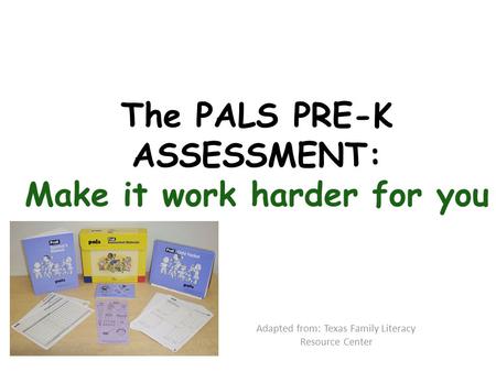 The PALS PRE-K ASSESSMENT: Make it work harder for you Adapted from: Texas Family Literacy Resource Center.