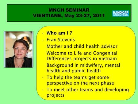 Who am I ?Who am I ? Fran Stevens Mother and child health advisor Welcome to Life and Congenital Differences projects in Vietnam Background in midwifery,