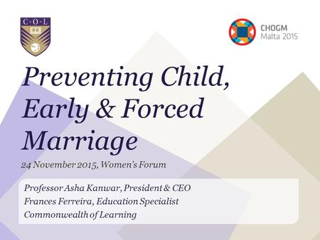 Preventing Child, Early & Forced Marriage Professor Asha Kanwar, President & CEO Frances Ferreira, Education Specialist Commonwealth of Learning 24 November.