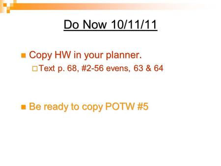 Do Now 10/11/11 Copy HW in your planner. Copy HW in your planner.  Text p. 68, #2-56 evens, 63 & 64 Be ready to copy POTW #5 Be ready to copy POTW #5.