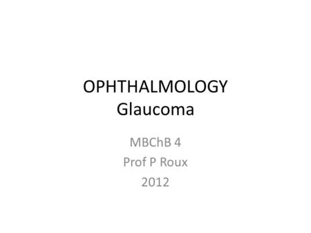 OPHTHALMOLOGY Glaucoma MBChB 4 Prof P Roux 2012. WHAT IS GLAUCOMA? A GROUP OF DISEASES IN WHICH INTRAOCULAR PRESSURE (IOP) CAUSES DAMAGE TO VISION. COMMON.