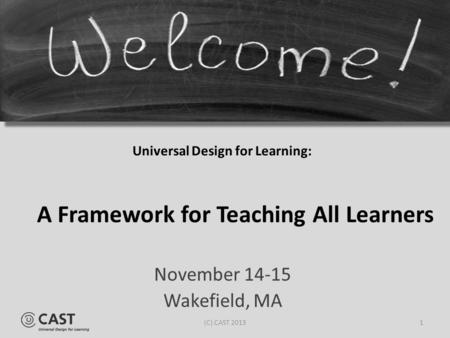 Universal Design for Learning: November 14-15 Wakefield, MA A Framework for Teaching All Learners 1(C) CAST 2013.