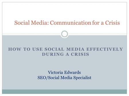 Social Media: Communication for a Crisis HOW TO USE SOCIAL MEDIA EFFECTIVELY DURING A CRISIS Victoria Edwards SEO/Social Media Specialist.