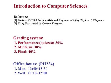 Introduction to Computer Sciences References: [1] Fortran 95/2003 for Scientists and Engineers (3e) by Stephen J. Chapman. [2] Using Fortran 90 by Chester.