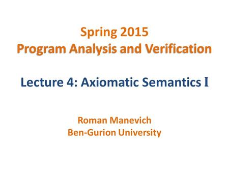 Program Analysis and Verification Spring 2015 Program Analysis and Verification Lecture 4: Axiomatic Semantics I Roman Manevich Ben-Gurion University.