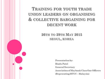 T RAINING FOR YOUTH TRADE UNION LEADERS ON ORGANISING & COLLECTIVE BARGAINING FOR DECENT WORK 26 TH TO 29 TH M AY 2015 SEOUL, KOREA Presentation by: Bindu.