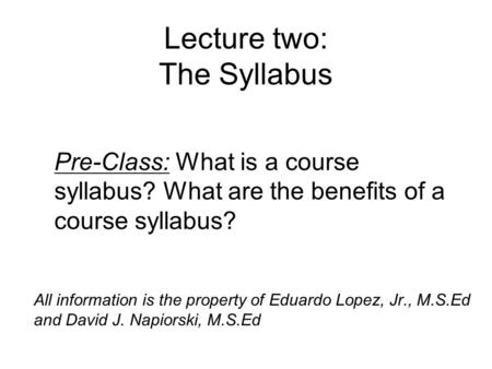 Lecture two: The Syllabus All information is the property of Eduardo Lopez, Jr., M.S.Ed and David J. Napiorski, M.S.Ed Pre-Class: What is a course syllabus?