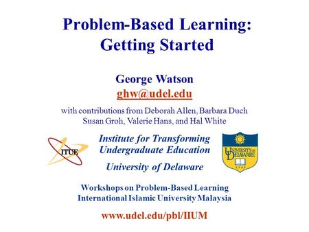 University of Delaware Workshops on Problem-Based Learning International Islamic University Malaysia www.udel.edu/pbl/IIUM Problem-Based Learning: Getting.