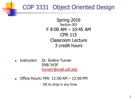 1 COP 3331 Object Oriented Design Spring 2016 Section 001 F 8:00 AM – 10:45 AM CPR 115 Classroom Lecture 3 credit hours Instructor:Dr. Rollins Turner ENB.