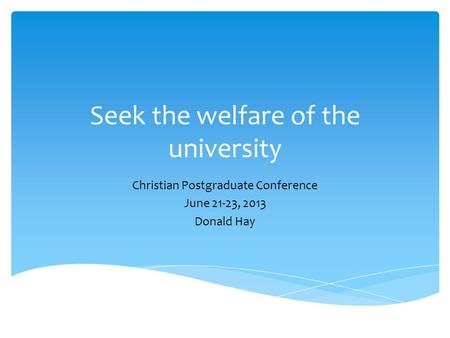 Seek the welfare of the university Christian Postgraduate Conference June 21-23, 2013 Donald Hay.