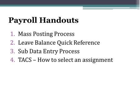 Payroll Handouts 1.Mass Posting Process 2.Leave Balance Quick Reference 3.Sub Data Entry Process 4.TACS – How to select an assignment.