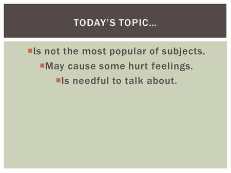  Is not the most popular of subjects.  May cause some hurt feelings.  Is needful to talk about. TODAY’S TOPIC…