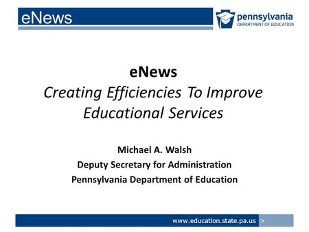 Www.education.state.pa.us > eNews Creating Efficiencies To Improve Educational Services Michael A. Walsh Deputy Secretary for Administration Pennsylvania.