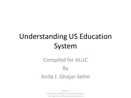 Understanding US Education System Compiled for ALUC By Anita J. Ghajar-Selim Source:  tanding-the-american-education-system.