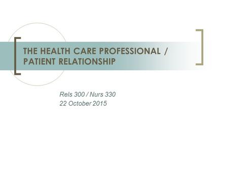 Rels 300 / Nurs 330 22 October 2015 THE HEALTH CARE PROFESSIONAL / PATIENT RELATIONSHIP.