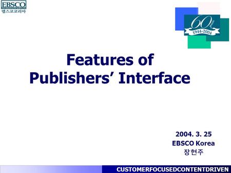 Features of Publishers’ Interface 2004. 3. 25 EBSCO Korea 장현주 CUSTOMERFOCUSEDCONTENTDRIVEN.