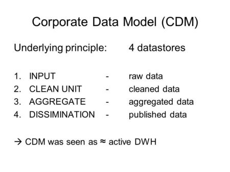 Corporate Data Model (CDM) Underlying principle:4 datastores 1.INPUT-raw data 2.CLEAN UNIT-cleaned data 3.AGGREGATE-aggregated data 4.DISSIMINATION-published.