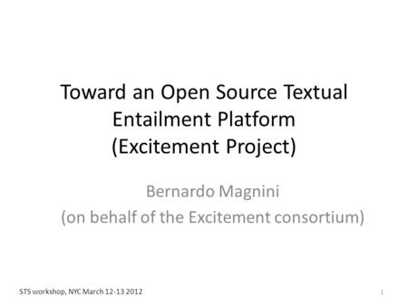 Toward an Open Source Textual Entailment Platform (Excitement Project) Bernardo Magnini (on behalf of the Excitement consortium) 1 STS workshop, NYC March.