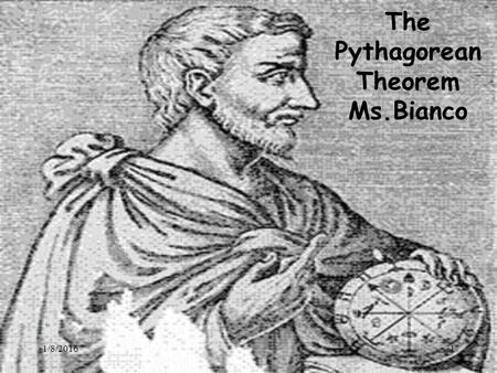 1/8/20161 The Pythagorean Theorem Ms.Bianco. 1/8/20162 Pythagoras Lived in southern Italy during the sixth century B.C. Considered the first true mathematician.