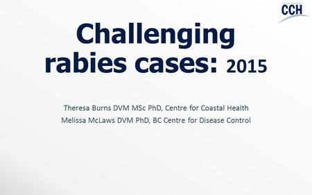 Challenging rabies cases: 2015 Theresa Burns DVM MSc PhD, Centre for Coastal Health Melissa McLaws DVM PhD, BC Centre for Disease Control.