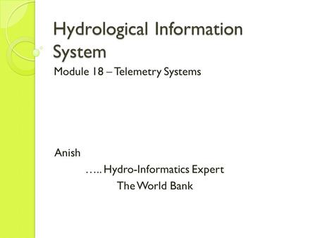 Hydrological Information System Module 18 – Telemetry Systems Anish ….. Hydro-Informatics Expert The World Bank.