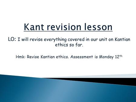 LO: I will revise everything covered in our unit on Kantian ethics so far. Hmk: Revise Kantian ethics. Assessment is Monday 12 th.