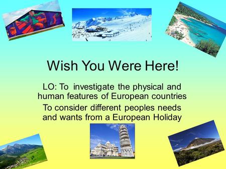 Wish You Were Here! LO: To investigate the physical and human features of European countries To consider different peoples needs and wants from a European.