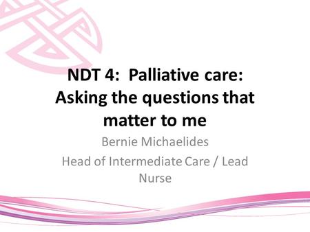 NDT 4: Palliative care: Asking the questions that matter to me Bernie Michaelides Head of Intermediate Care / Lead Nurse.