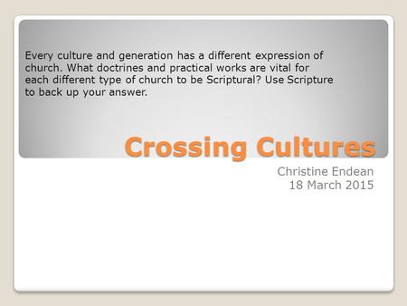 Crossing Cultures Christine Endean 18 March 2015 Every culture and generation has a different expression of church. What doctrines and practical works.