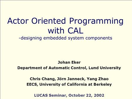 Actor Oriented Programming with CAL -designing embedded system components Johan Eker Department of Automatic Control, Lund University Chris Chang, Jörn.